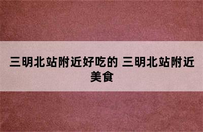 三明北站附近好吃的 三明北站附近美食